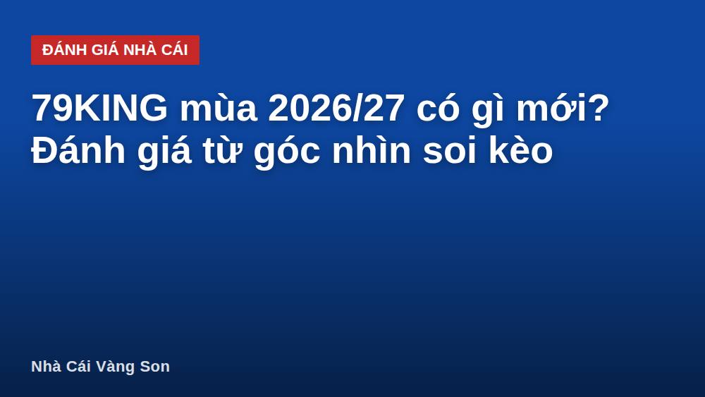 79KING mùa 2026/27 có gì mới? Đánh giá từ góc nhìn soi kèo