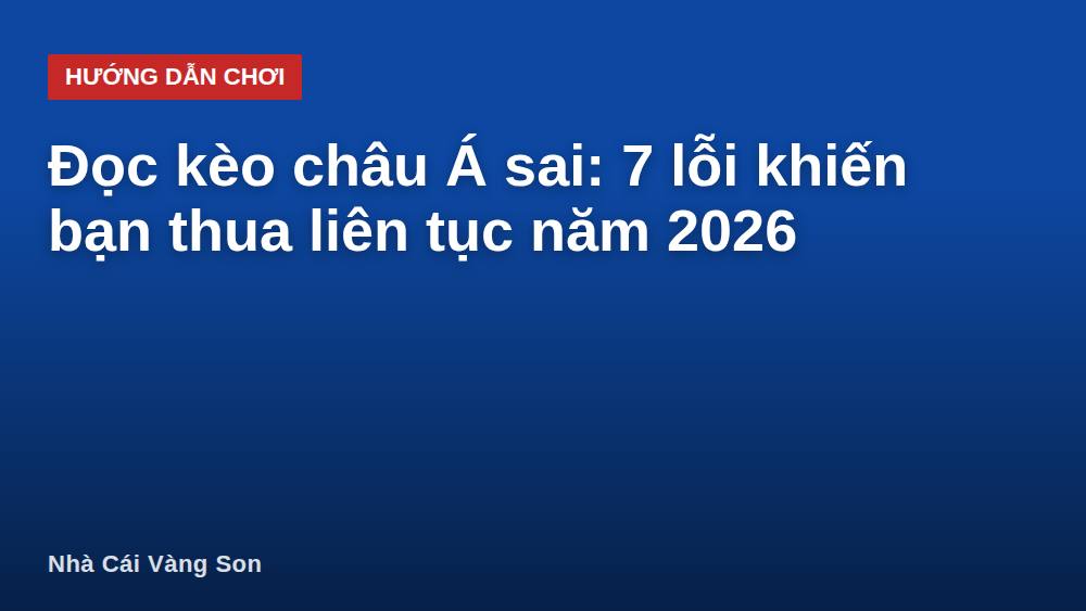 Đọc kèo châu Á sai: 7 lỗi khiến bạn thua liên tục năm 2026