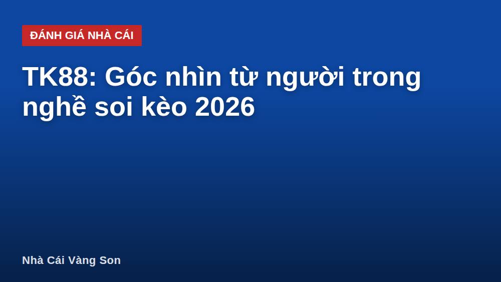 TK88: Góc nhìn từ người trong nghề soi kèo 2026