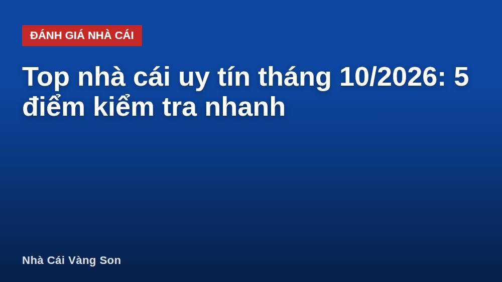 Top nhà cái uy tín tháng 10/2026: 5 điểm kiểm tra nhanh
