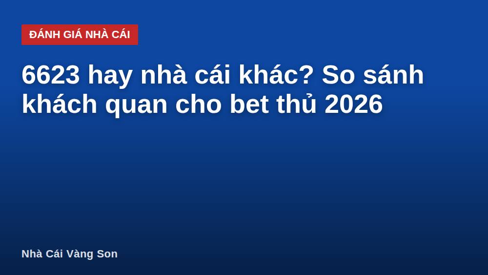 6623 hay nhà cái khác? So sánh khách quan cho bet thủ 2026