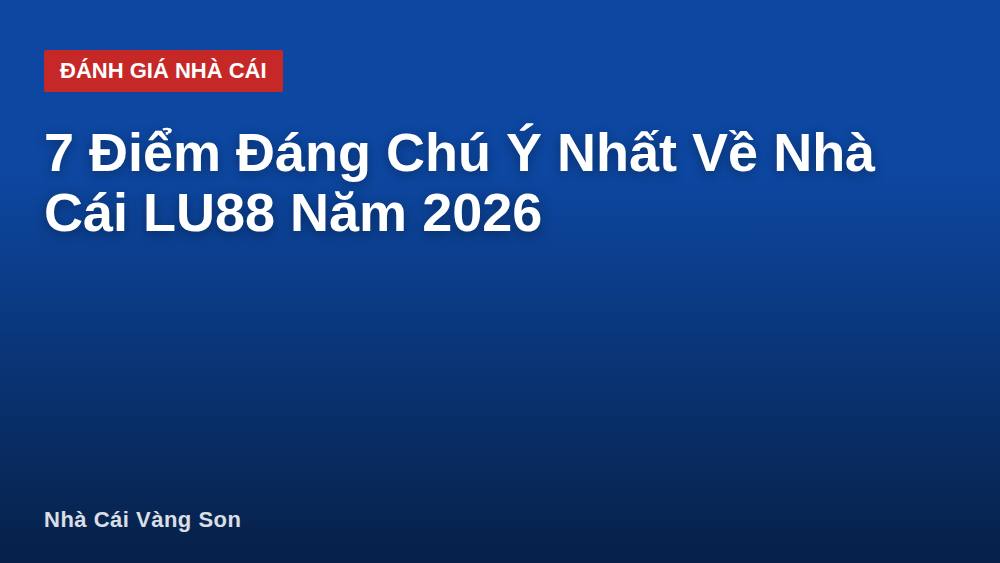 7 Điểm Đáng Chú Ý Nhất Về Nhà Cái LU88 Năm 2026