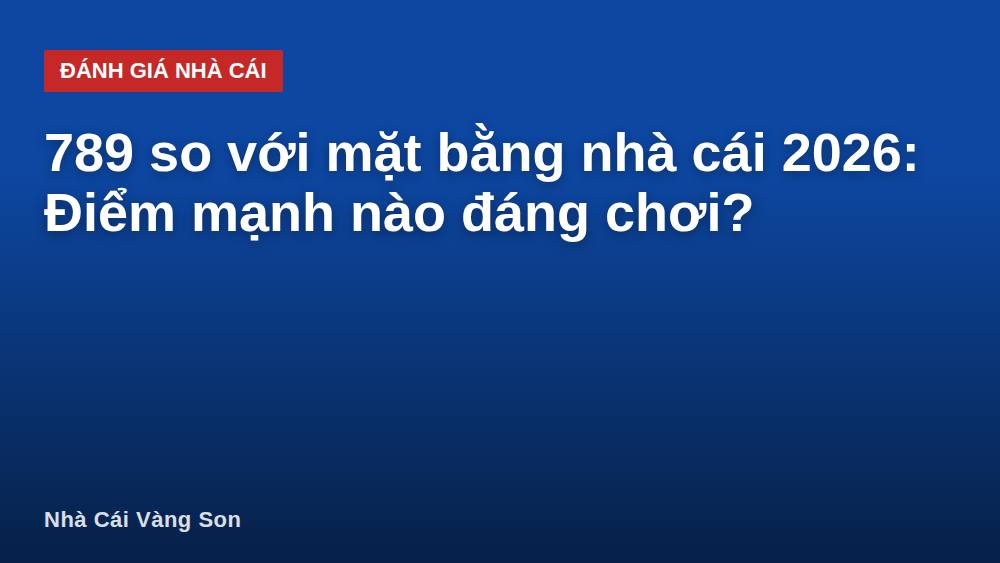 789 so với mặt bằng nhà cái 2026: Điểm mạnh nào đáng chơi?