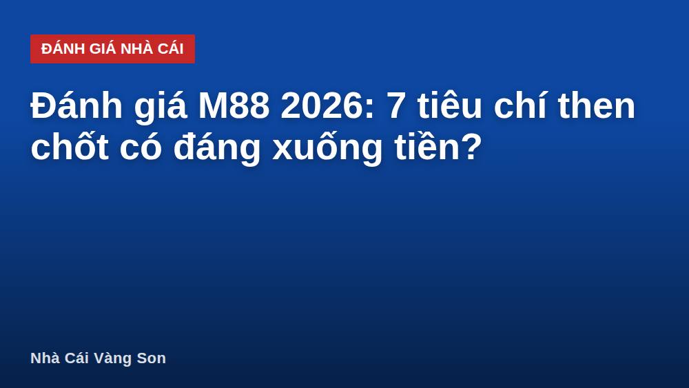 Đánh giá M88 2026: 7 tiêu chí then chốt có đáng xuống tiền?