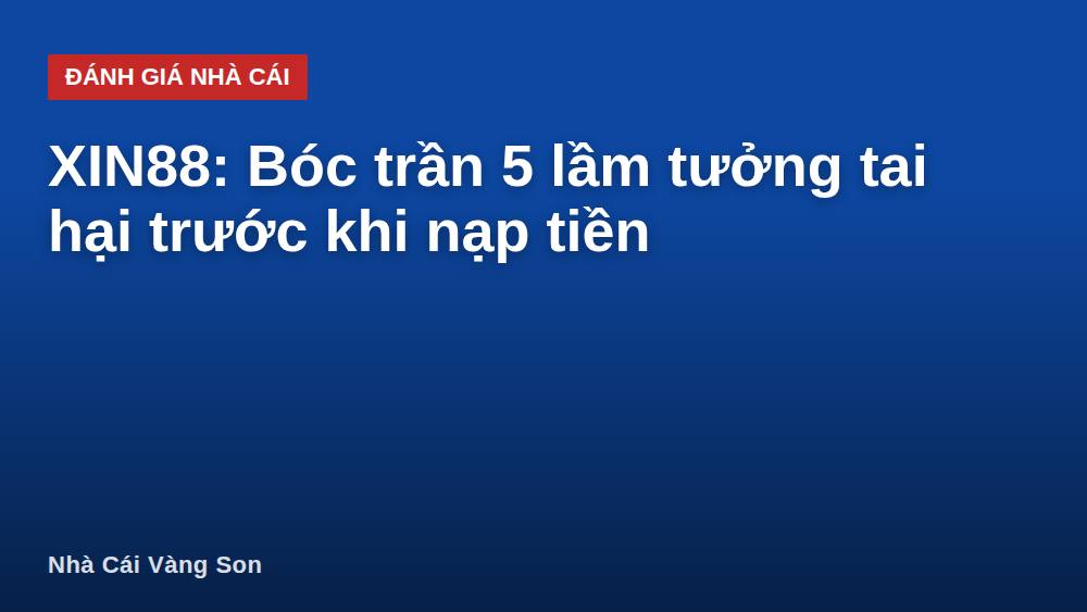 XIN88: Bóc trần 5 lầm tưởng tai hại trước khi nạp tiền